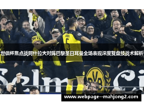 世俱杯焦点战阿什拉夫对阵巴黎圣日耳曼全场表现深度复盘技战术解析