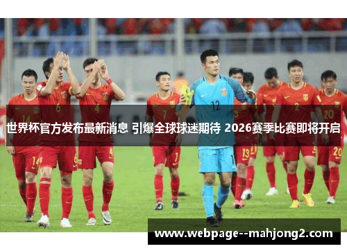 世界杯官方发布最新消息 引爆全球球迷期待 2026赛季比赛即将开启 世界杯官方发布最新消息 引爆全球球迷期待 2026赛季比赛即将开启
