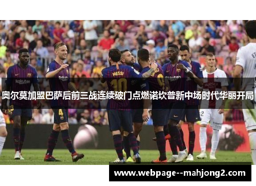 奥尔莫加盟巴萨后前三战连续破门点燃诺坎普新中场时代华丽开局