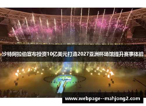 沙特阿拉伯宣布投资10亿美元打造2027亚洲杯场馆提升赛事体验