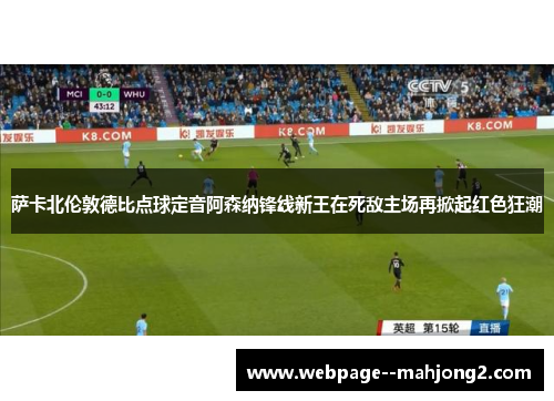 萨卡北伦敦德比点球定音阿森纳锋线新王在死敌主场再掀起红色狂潮